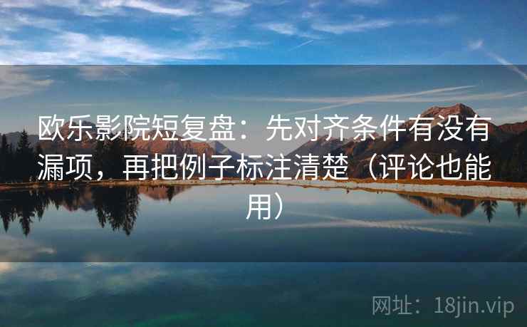 欧乐影院短复盘：先对齐条件有没有漏项，再把例子标注清楚（评论也能用）