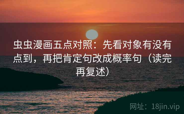 虫虫漫画五点对照：先看对象有没有点到，再把肯定句改成概率句（读完再复述）