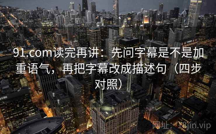 91.com读完再讲：先问字幕是不是加重语气，再把字幕改成描述句（四步对照）