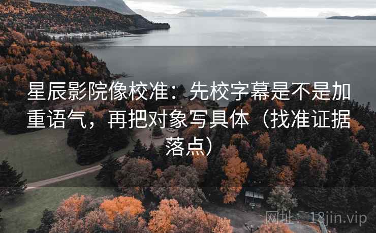 星辰影院像校准：先校字幕是不是加重语气，再把对象写具体（找准证据落点）