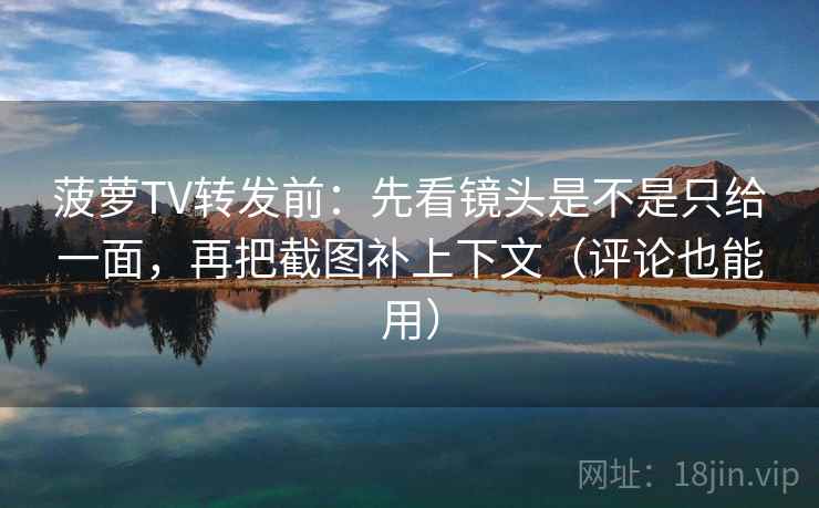菠萝TV转发前:先看镜头是不是只给一面,再把截图补上下文(评论也能用) 菠萝TV转发前:先看镜头是不是只给一面,再把截图补上下文(评论也能用)