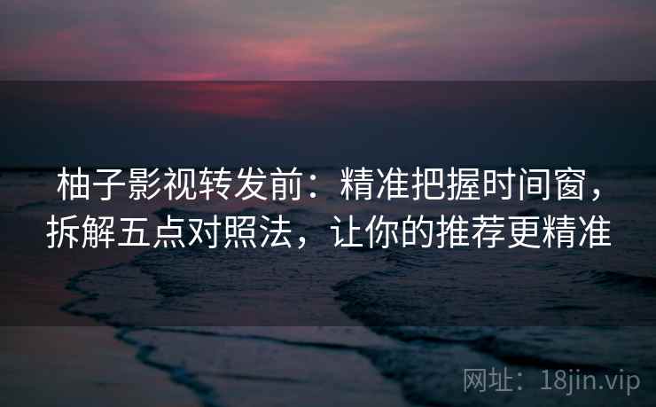 柚子影视转发前：精准把握时间窗，拆解五点对照法，让你的推荐更精准