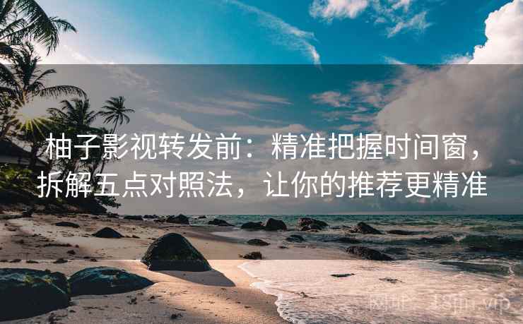 柚子影视转发前：精准把握时间窗，拆解五点对照法，让你的推荐更精准