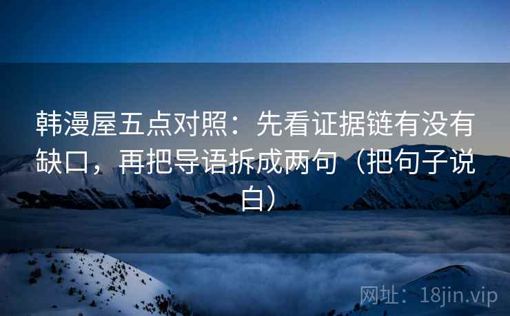 韩漫屋五点对照：先看证据链有没有缺口，再把导语拆成两句（把句子说白）