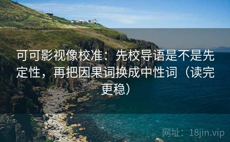 可可影视像校准:先校导语是不是先定性,再把因果词换成中性词(读完更稳) 可可影视像校准:先校导语是不是先定性,再把因果词换成中性词(读完更稳)