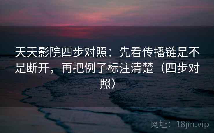 天天影院四步对照:先看传播链是不是断开,再把例子标注清楚(四步对照) 天天影院四步对照:先看传播链是不是断开,再把例子标注清楚(四步对照)